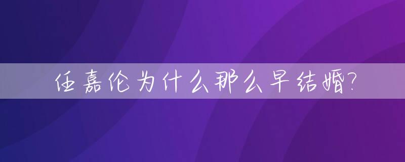 任嘉伦为什么那么早结婚?_任嘉伦为什么不秀恩爱