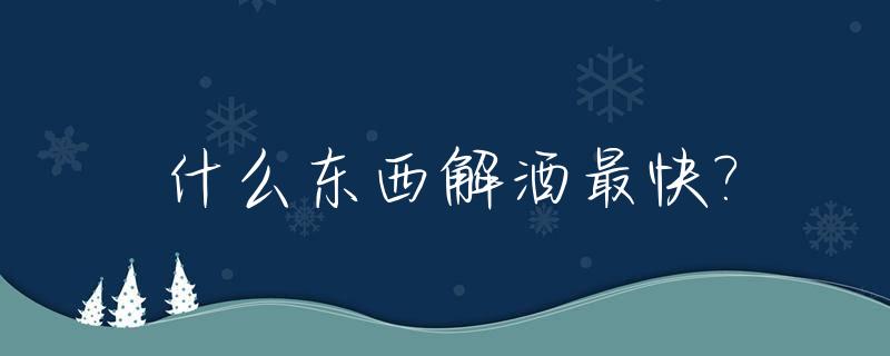 什么东西解酒最快?_什么东西解酒最快最好最有效