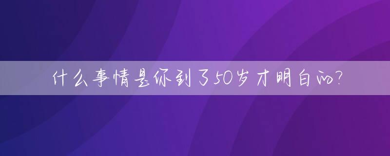 什么事情是你到了50岁才明白的?_人到了50岁是什么之年
