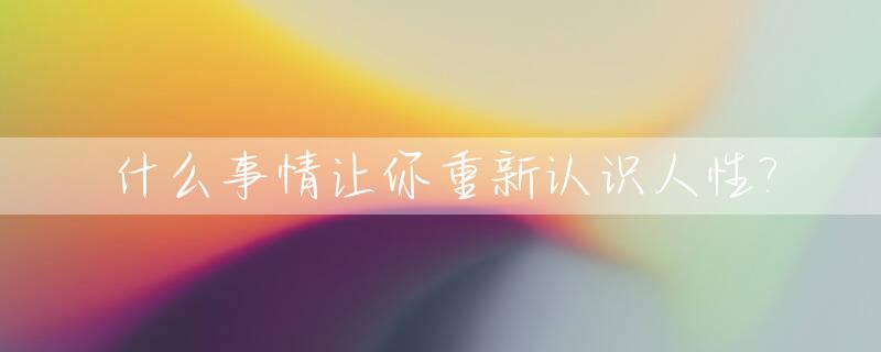 什么事情让你重新认识人性?_什么事情让你重新认识人性的人