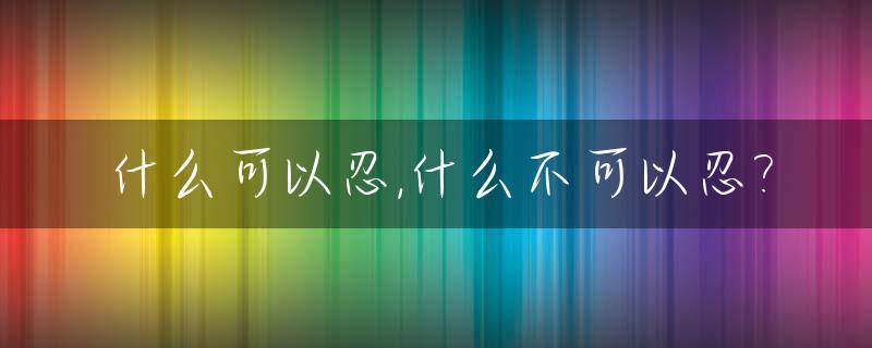 什么可以忍,什么不可以忍?_什么可忍 什么不可忍