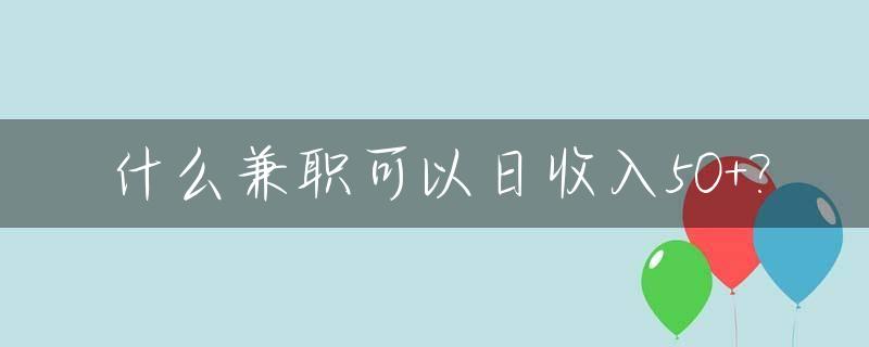 什么兼职可以日收入50+?_什么兼职可做