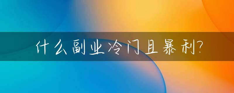 什么副业冷门且暴利?_什么副业最吃香