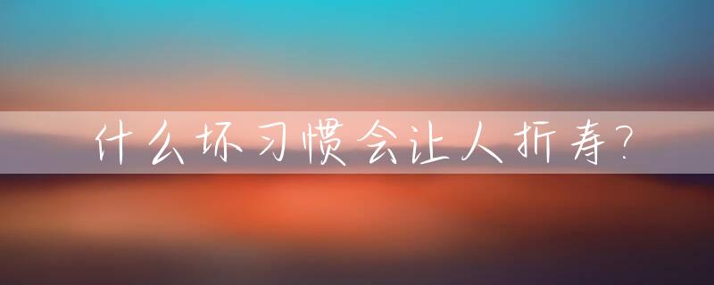 什么坏习惯会让人折寿?_什么人容易变坏