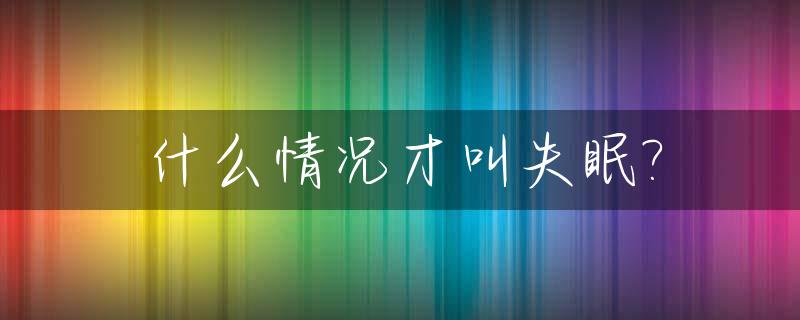 什么情况才叫失眠?_什么情况才算失眠