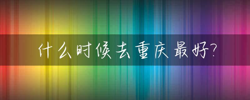 什么时候去重庆最好?_去重庆什么时候去最好