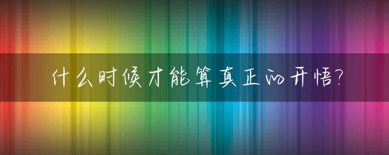 什么时候才能算真正的开悟?_人什么时候才能开悟