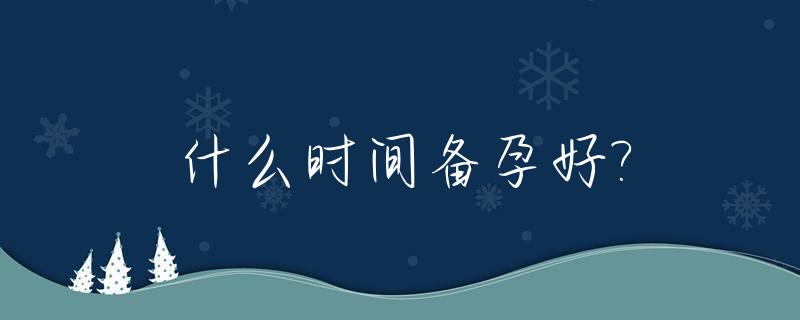 什么时间备孕好?_什么时间备孕好一点
