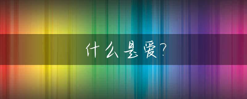 什么是爱?_什么是爱爱的真正含义是什么