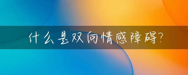什么是双向情感障碍?_什么是双向情感障碍是什么引起的