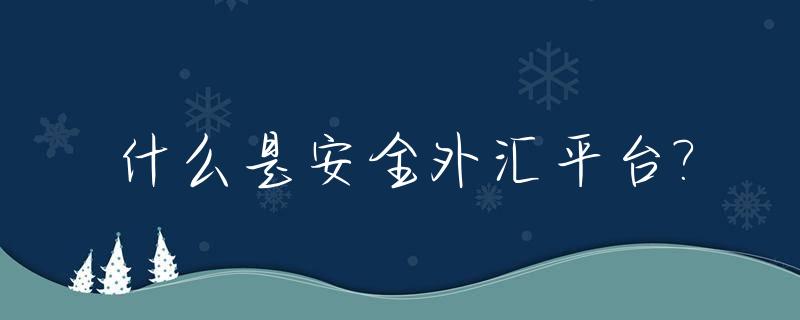 什么是安全外汇平台?_安全的外汇平台有哪些