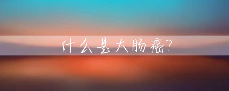什么是大肠癌?_什么是大肠癌最常见的传播方式