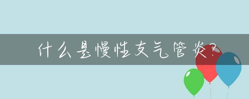 什么是慢性支气管炎?_什么是慢性支气管炎?临床表现是什么?如何诊断?