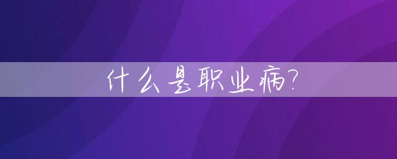 什么是职业病?_什么是职业病和职业病危害