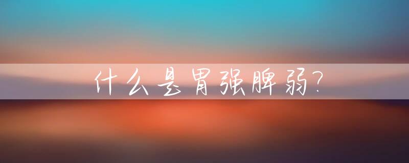 什么是胃强脾弱?_什么是胃强脾弱证