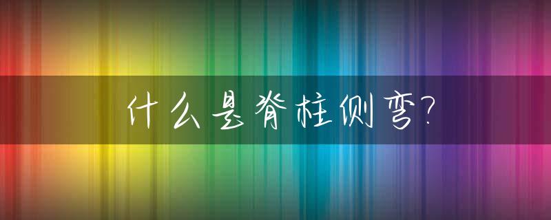 什么是脊柱侧弯?_什么是脊柱侧弯试验