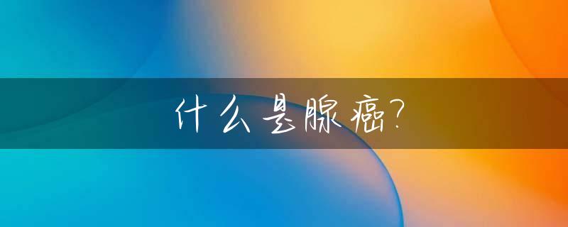 什么是腺癌?_什么是腺癌可以治疗吗