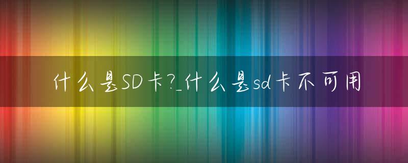 什么是SD卡?_什么是sd卡不可用