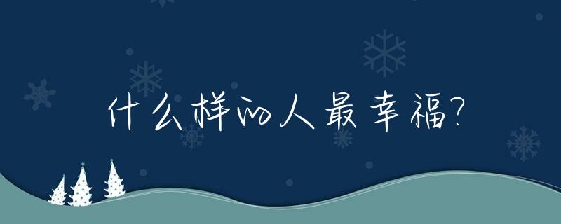 什么样的人最幸福?_什么样的人最幸福ted演讲稿