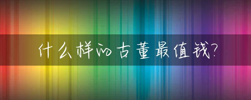 什么样的古董最值钱?_什么样的古董最值钱图片