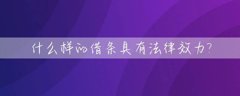 什么样的借条具有法律效力?_借条该怎么写才有法律效力