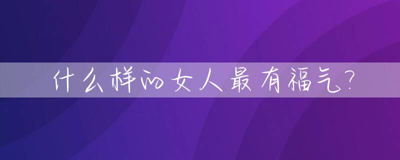 什么样的女人最有福气?_女人三处干净最旺夫