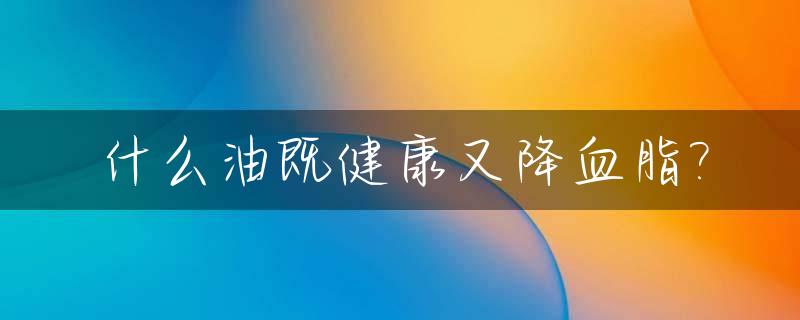 什么油既健康又降血脂?_什么油降血脂降血压