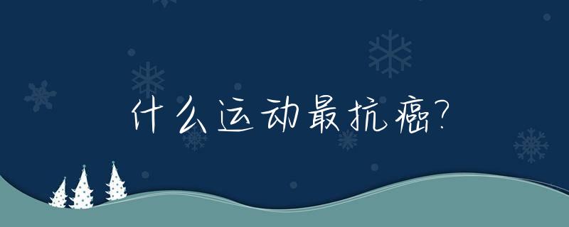 什么运动最抗癌?_什么运动最抗癌最好