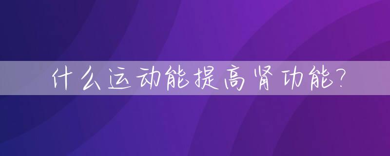 什么运动能提高肾功能?_什么运动能提高肾功能呢