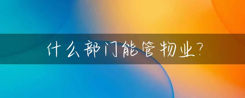 什么部门能管物业?_什么部门能管到物业