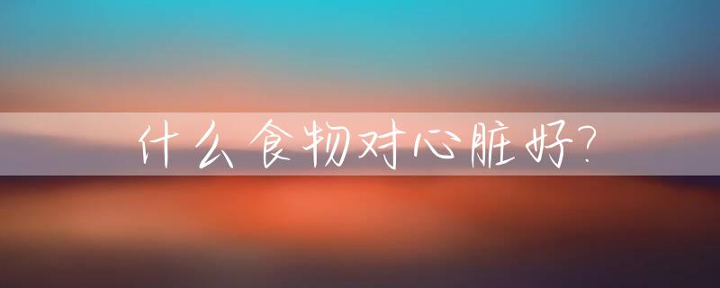 什么食物对心脏好?_先天性心脏病吃什么食物对心脏好