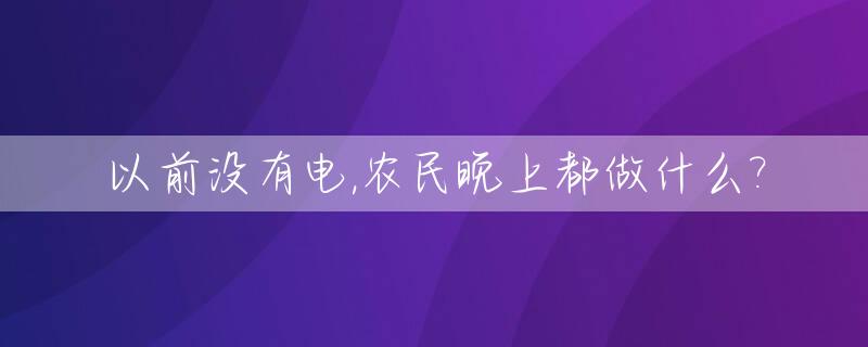 以前没有电,农民晚上都做什么?_农村没有电如何解决用电问题
