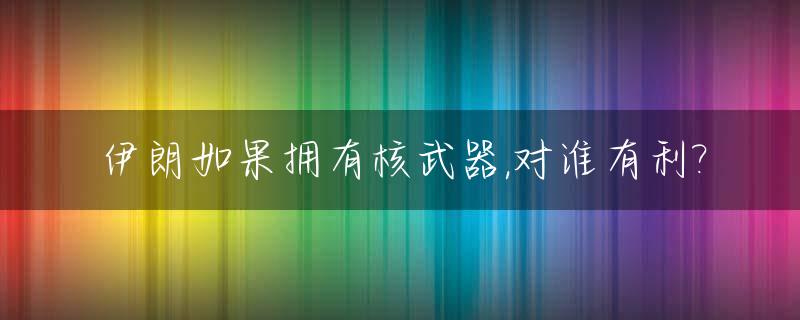 伊朗如果拥有核武器,对谁有利?_如果伊朗拥有了核武