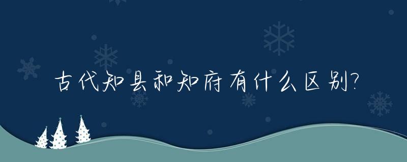 古代知县和知府有什么区别?_古代知府和知县相当于现在的什么官?