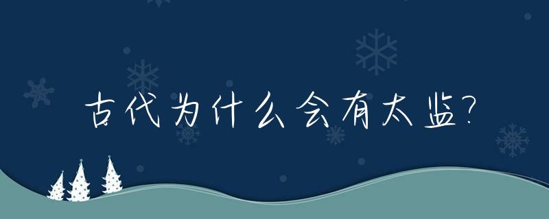 古代为什么会有太监?_古代为什么会有太监这个东西?太监为什么要斩掉命根?