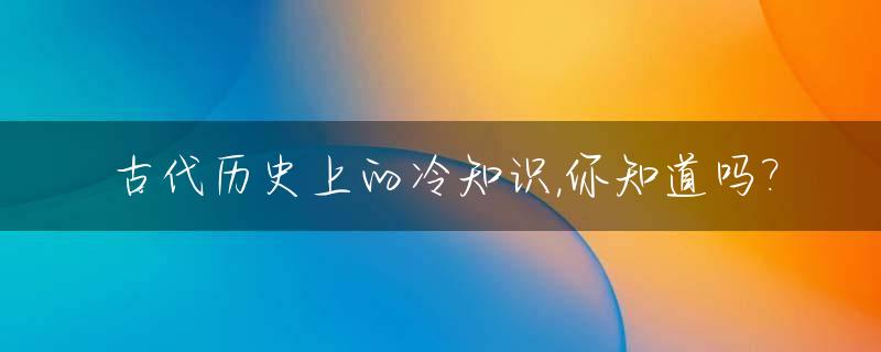 古代历史上的冷知识,你知道吗?_古代冷知识在线阅读