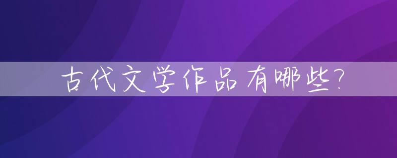 古代文学作品有哪些?_古代文学作品有哪些比较出名?