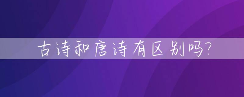 古诗和唐诗有区别吗?_古诗和唐诗有区别吗英语