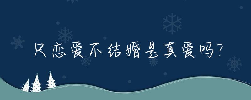 只恋爱不结婚是真爱吗?_只恋爱不结婚是真爱吗知乎