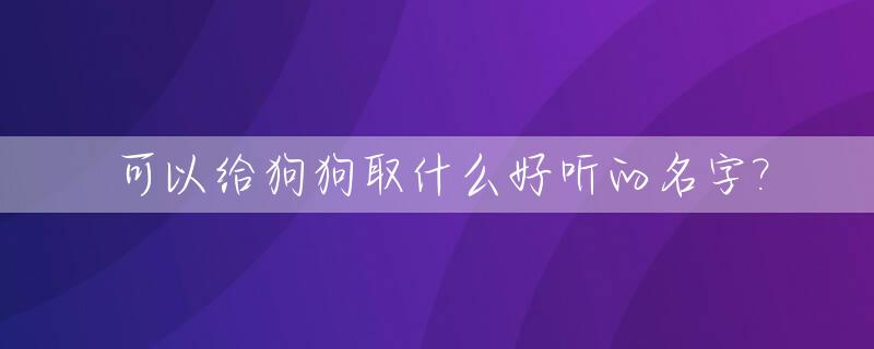 可以给狗狗取什么好听的名字?_应该给狗狗取什么好听的名字