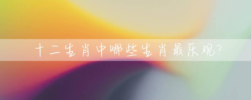 十二生肖中哪些生肖最乐观?_十二生肖最乐观的动物