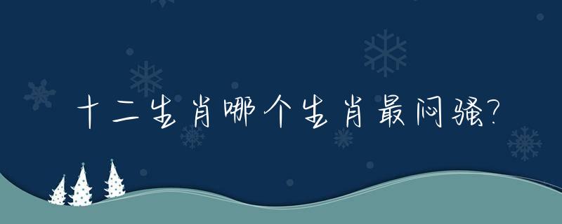 十二生肖哪个生肖最闷骚?_十二生肖哪个生肖最骚气