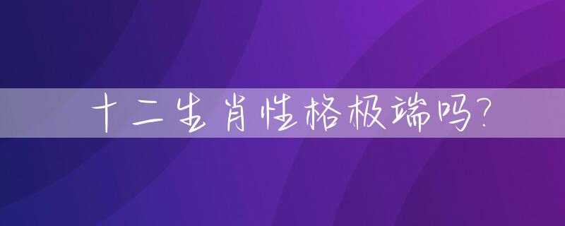 十二生肖性格极端吗?_12生肖性格解析