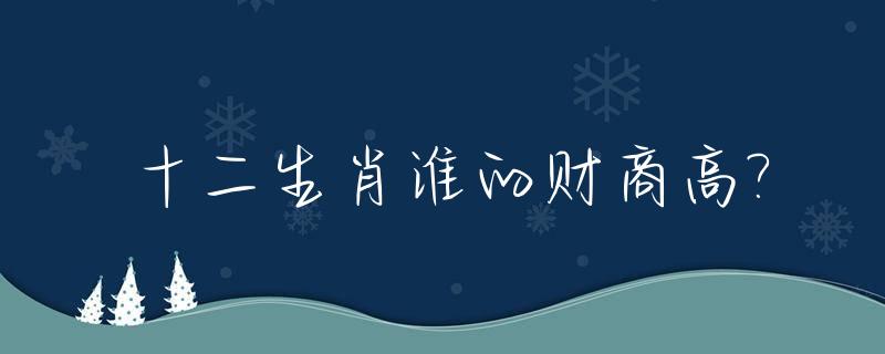 十二生肖谁的财商高?_十二生肖财富等级,哪个最有钱?
