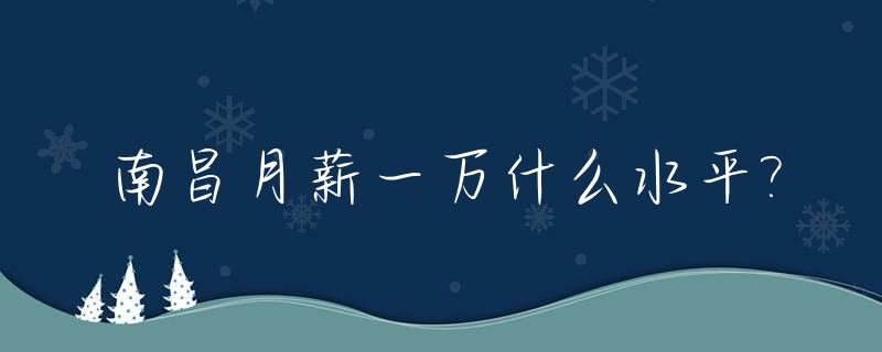 南昌月薪一万什么水平?_南昌月入一万怎么样