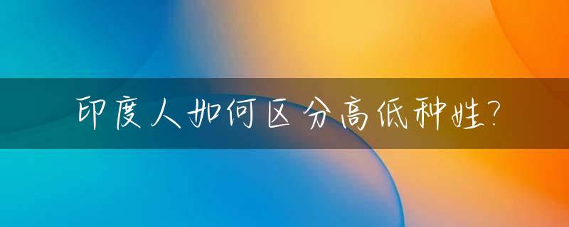 印度人如何区分高低种姓?_印度怎样区分高种姓