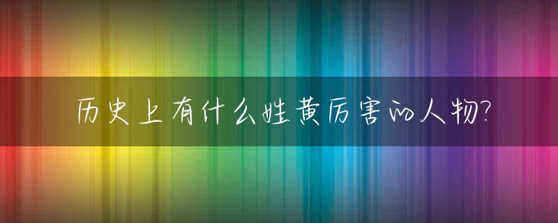 历史上有什么姓黄厉害的人物?_历史中姓黄的名人