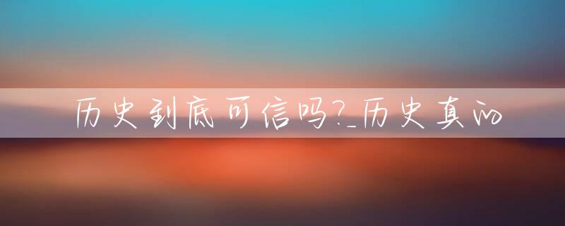 历史到底可信吗?_历史真的