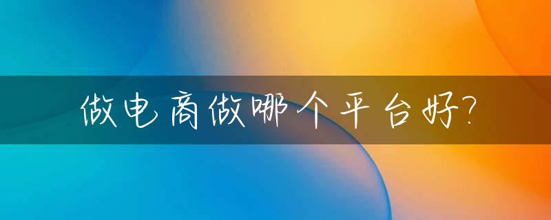 做电商做哪个平台好?_做电商在哪个平台好