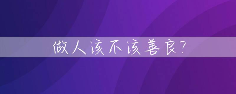 做人该不该善良?_做人一定要善良不然会怎么样